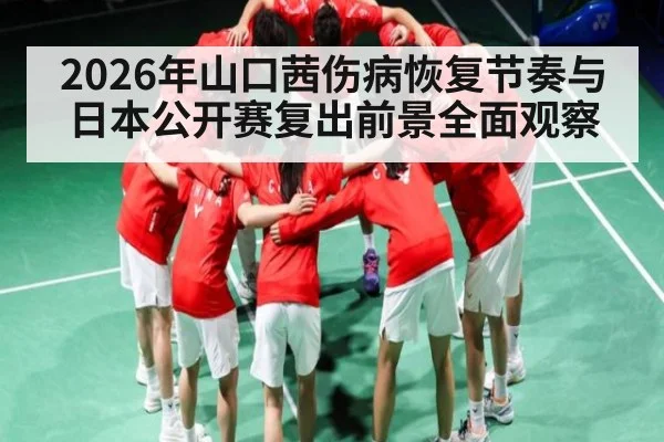 2026年山口茜伤病恢复节奏与日本公开赛复出前景全面观察