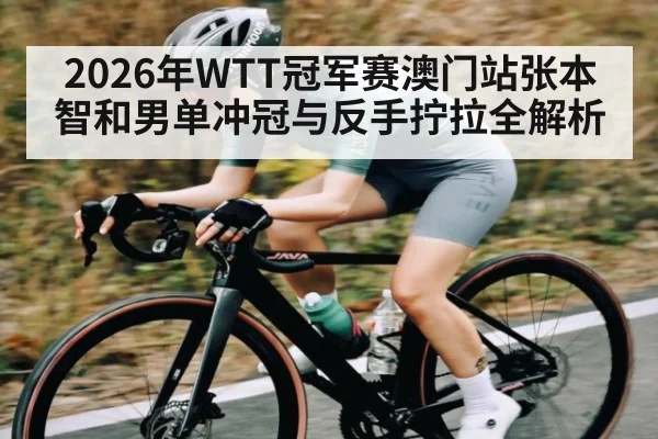2026年WTT冠军赛澳门站张本智和男单冲冠与反手拧拉全解析