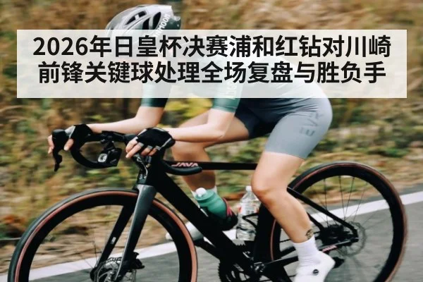 2026年日皇杯决赛浦和红钻对川崎前锋关键球处理全场复盘与胜负手